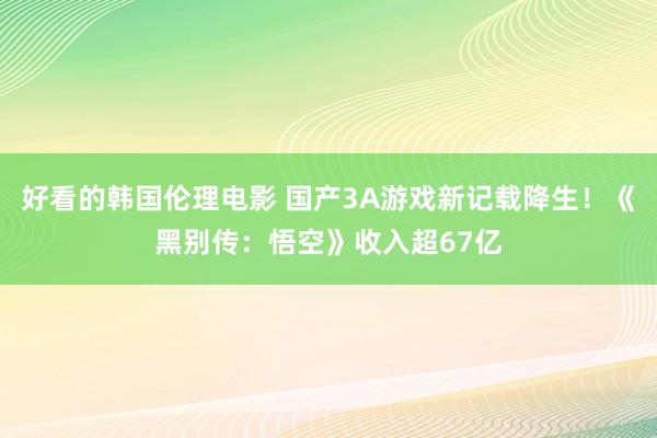 好看的韩国伦理电影 国产3A游戏新记载降生！《黑别传：悟空》收入超67亿