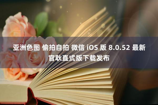 亚洲色图 偷拍自拍 微信 iOS 版 8.0.52 最新官耿直式版下载发布