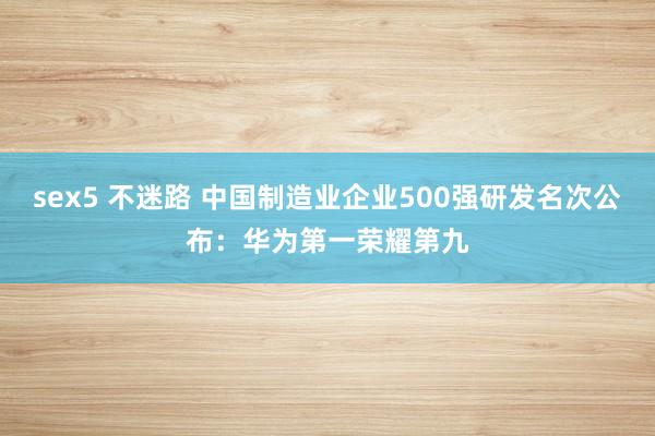 sex5 不迷路 中国制造业企业500强研发名次公布：华为第一荣耀第九