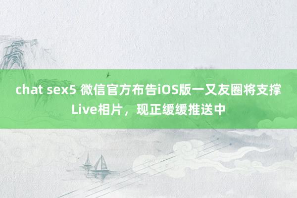 chat sex5 微信官方布告iOS版一又友圈将支撑Live相片，现正缓缓推送中