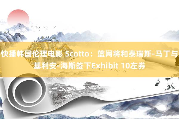 快播韩国伦理电影 Scotto：篮网将和泰瑞斯-马丁与基利安-海斯签下Exhibit 10左券