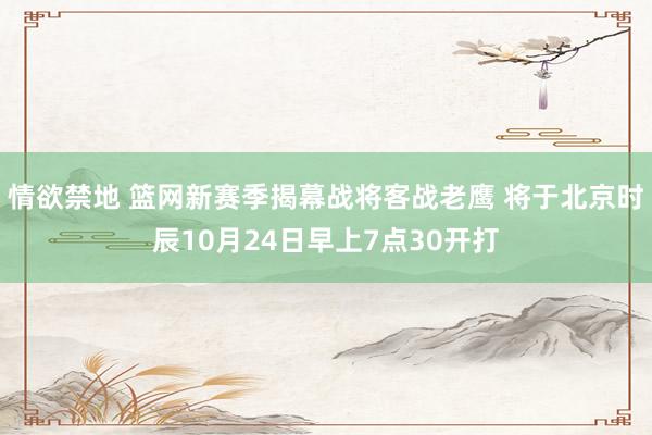 情欲禁地 篮网新赛季揭幕战将客战老鹰 将于北京时辰10月24日早上7点30开打