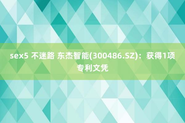 sex5 不迷路 东杰智能(300486.SZ)：获得1项专利文凭