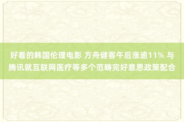 好看的韩国伦理电影 方舟健客午后涨逾11% 与腾讯就互联网医疗等多个范畴完好意思政策配合