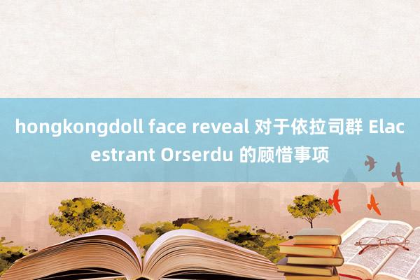 hongkongdoll face reveal 对于依拉司群 Elacestrant Orserdu 的顾惜事项