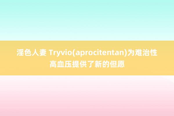 淫色人妻 Tryvio(aprocitentan)为难治性高血压提供了新的但愿