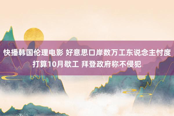 快播韩国伦理电影 好意思口岸数万工东说念主忖度打算10月歇工 拜登政府称不侵犯