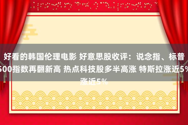 好看的韩国伦理电影 好意思股收评：说念指、标普500指数再翻新高 热点科技股多半高涨 特斯拉涨近5%