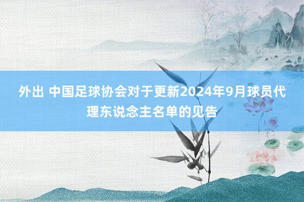 外出 中国足球协会对于更新2024年9月球员代理东说念主名单的见告