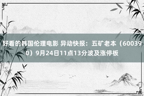 好看的韩国伦理电影 异动快报：五矿老本（600390）9月24日11点13分波及涨停板