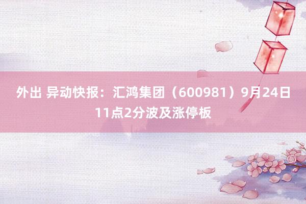 外出 异动快报：汇鸿集团（600981）9月24日11点2分波及涨停板