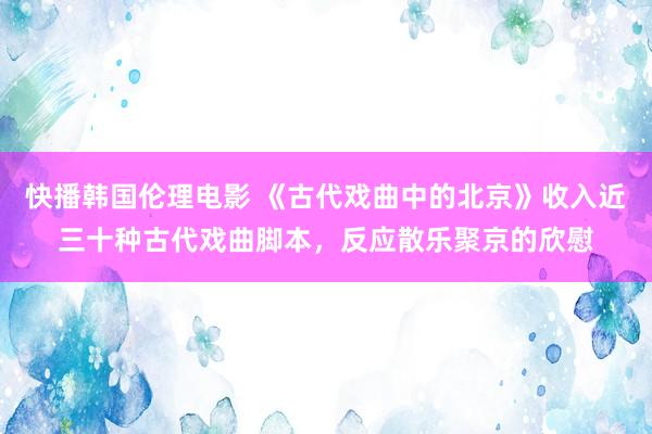 快播韩国伦理电影 《古代戏曲中的北京》收入近三十种古代戏曲脚本，反应散乐聚京的欣慰