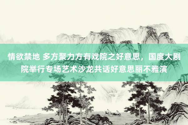 情欲禁地 多方聚力方有戏院之好意思，国度大剧院举行专场艺术沙龙共话好意思丽不雅演