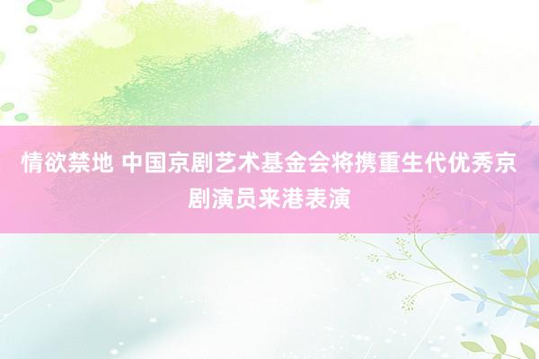 情欲禁地 中国京剧艺术基金会将携重生代优秀京剧演员来港表演