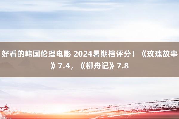 好看的韩国伦理电影 2024暑期档评分！《玫瑰故事》7.4，《柳舟记》7.8