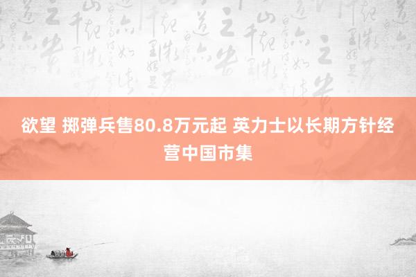 欲望 掷弹兵售80.8万元起 英力士以长期方针经营中国市集