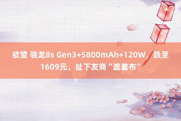 欲望 骁龙8s Gen3+5800mAh+120W，跌至1609元，扯下友商“遮羞布”