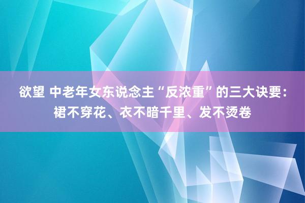 欲望 中老年女东说念主“反浓重”的三大诀要：裙不穿花、衣不暗千里、发不烫卷