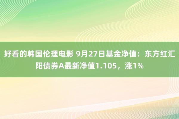 好看的韩国伦理电影 9月27日基金净值：东方红汇阳债券A最新净值1.105，涨1%