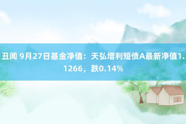 丑闻 9月27日基金净值：天弘增利短债A最新净值1.1266，跌0.14%