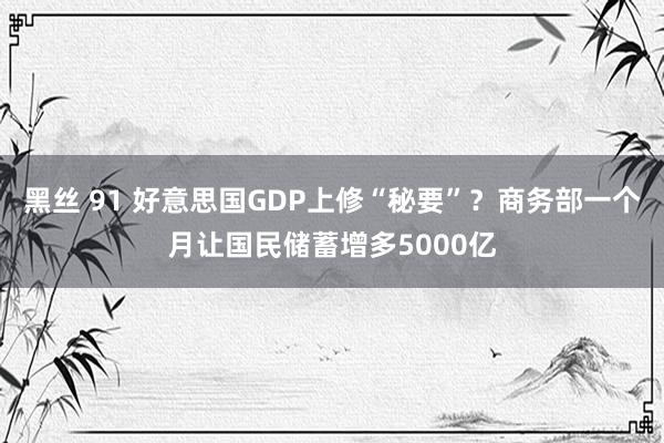 黑丝 91 好意思国GDP上修“秘要”？商务部一个月让国民储蓄增多5000亿