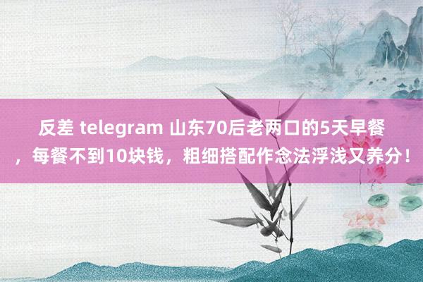 反差 telegram 山东70后老两口的5天早餐，每餐不到10块钱，粗细搭配作念法浮浅又养分！