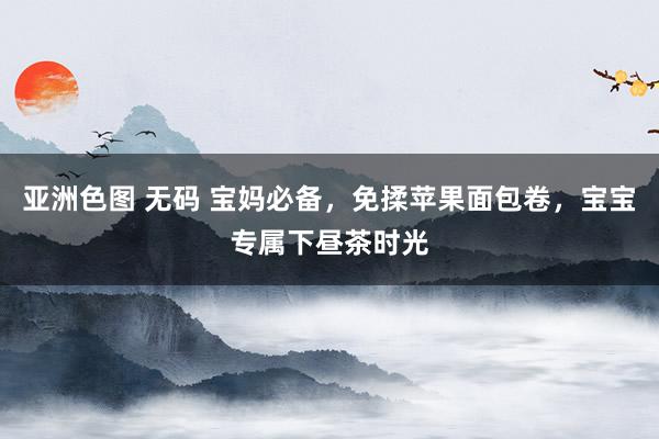 亚洲色图 无码 宝妈必备，免揉苹果面包卷，宝宝专属下昼茶时光