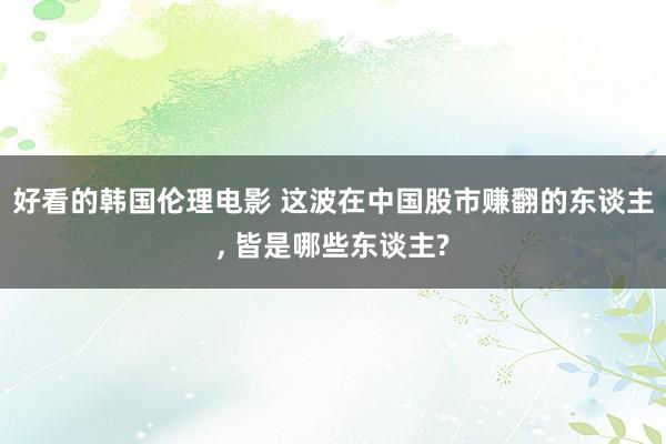 好看的韩国伦理电影 这波在中国股市赚翻的东谈主， 皆是哪些东谈主?