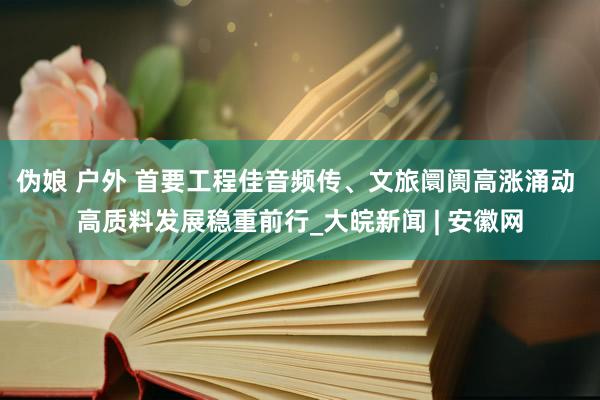 伪娘 户外 首要工程佳音频传、文旅阛阓高涨涌动 高质料发展稳重前行_大皖新闻 | 安徽网