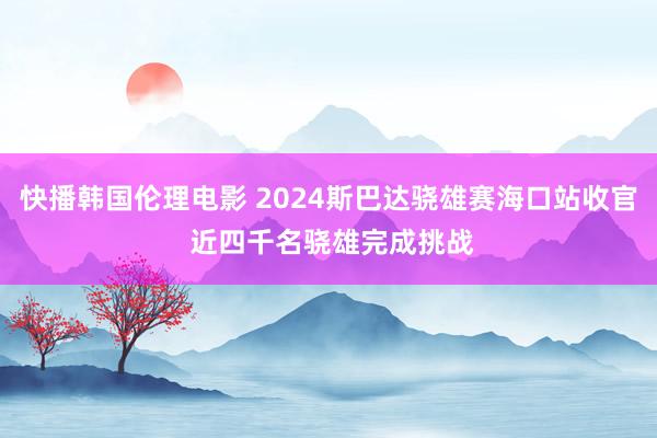 快播韩国伦理电影 2024斯巴达骁雄赛海口站收官 近四千名骁雄完成挑战