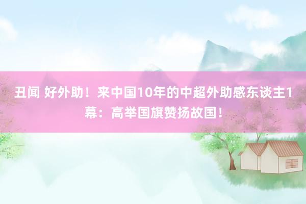 丑闻 好外助！来中国10年的中超外助感东谈主1幕：高举国旗赞扬故国！