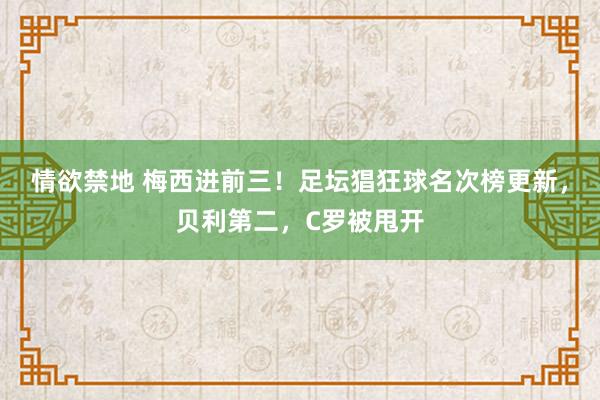 情欲禁地 梅西进前三！足坛猖狂球名次榜更新，贝利第二，C罗被甩开