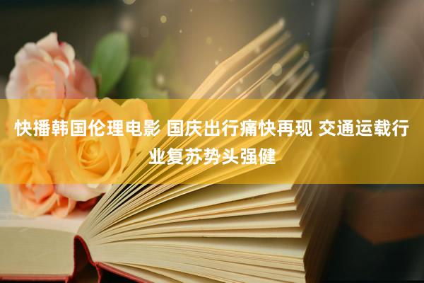 快播韩国伦理电影 国庆出行痛快再现 交通运载行业复苏势头强健