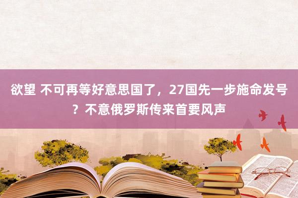 欲望 不可再等好意思国了，27国先一步施命发号？不意俄罗斯传来首要风声