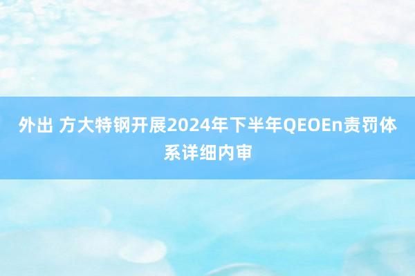 外出 方大特钢开展2024年下半年QEOEn责罚体系详细内审