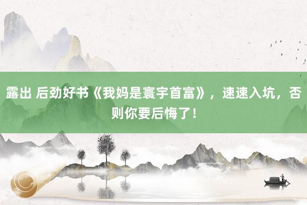 露出 后劲好书《我妈是寰宇首富》，速速入坑，否则你要后悔了！