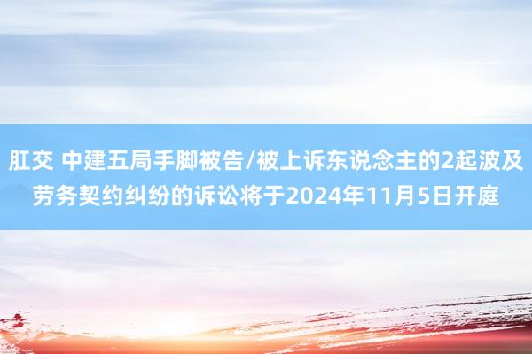 肛交 中建五局手脚被告/被上诉东说念主的2起波及劳务契约纠纷的诉讼将于2024年11月5日开庭