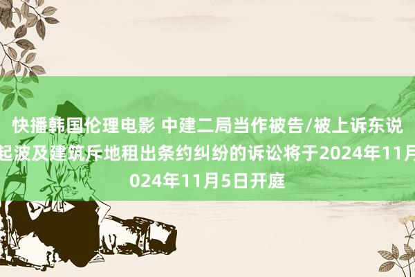 快播韩国伦理电影 中建二局当作被告/被上诉东说念主的1起波及建筑斥地租出条约纠纷的诉讼将于2024年11月5日开庭