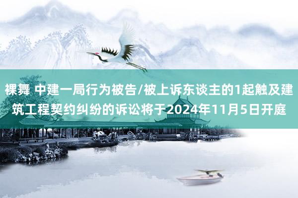 裸舞 中建一局行为被告/被上诉东谈主的1起触及建筑工程契约纠纷的诉讼将于2024年11月5日开庭