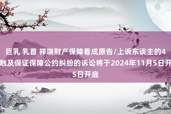 巨乳 乳首 祥瑞财产保障看成原告/上诉东谈主的4起触及保证保障公约纠纷的诉讼将于2024年11月5日开庭