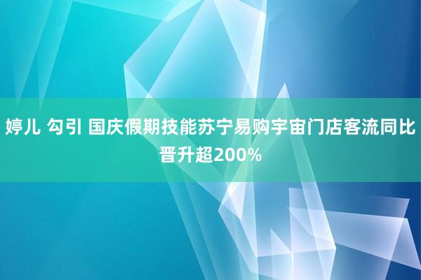 婷儿 勾引 国庆假期技能苏宁易购宇宙门店客流同比晋升超200%