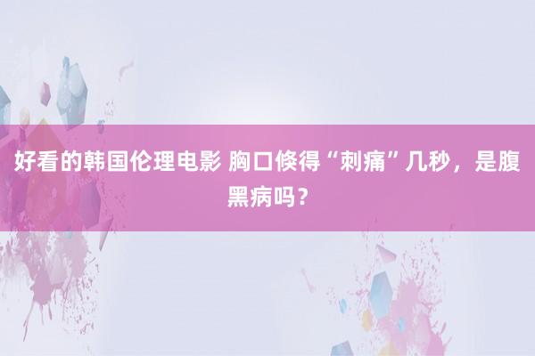 好看的韩国伦理电影 胸口倏得“刺痛”几秒，是腹黑病吗？