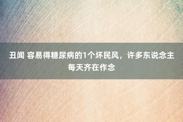 丑闻 容易得糖尿病的1个坏民风，许多东说念主每天齐在作念