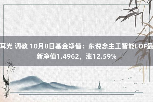 耳光 调教 10月8日基金净值：东说念主工智能LOF最新净值1.4962，涨12.59%