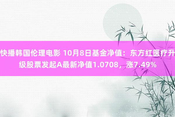 快播韩国伦理电影 10月8日基金净值：东方红医疗升级股票发起A最新净值1.0708，涨7.49%