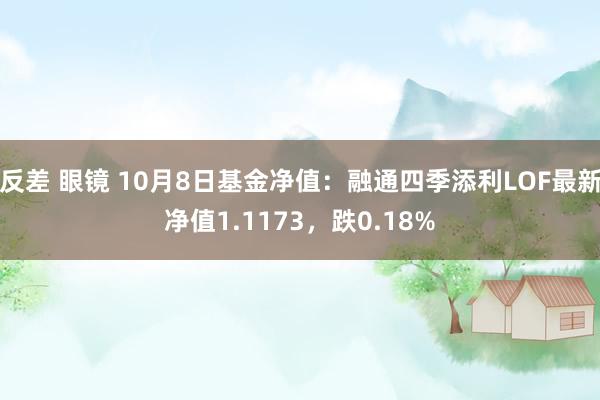 反差 眼镜 10月8日基金净值：融通四季添利LOF最新净值1.1173，跌0.18%