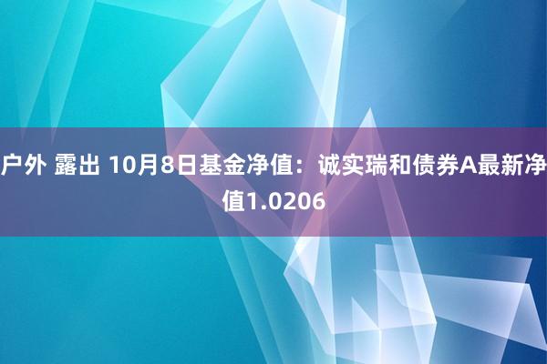 户外 露出 10月8日基金净值：诚实瑞和债券A最新净值1.0206