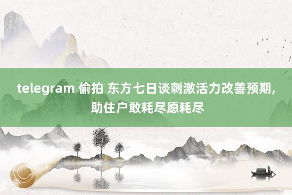 telegram 偷拍 东方七日谈刺激活力改善预期， 助住户敢耗尽愿耗尽