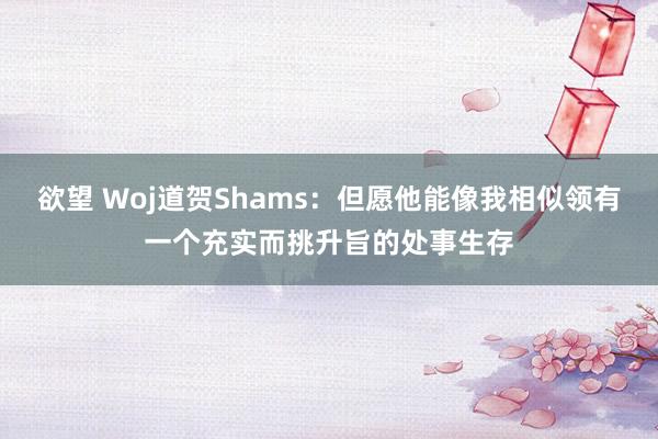 欲望 Woj道贺Shams：但愿他能像我相似领有一个充实而挑升旨的处事生存