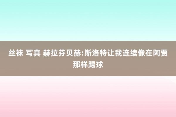 丝袜 写真 赫拉芬贝赫:斯洛特让我连续像在阿贾那样踢球